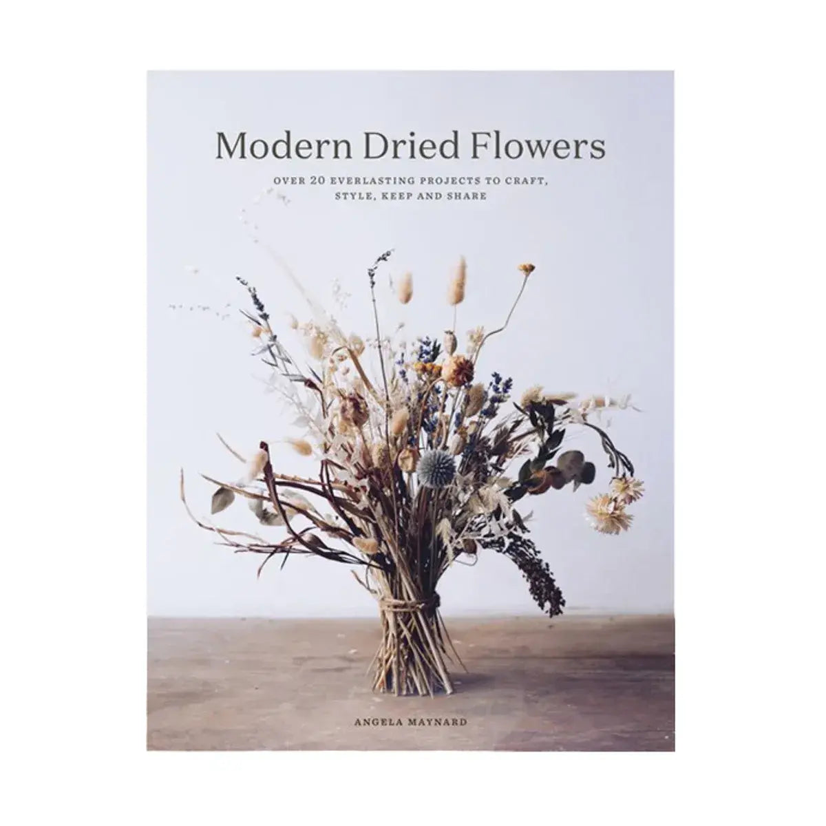 Modern Dried Flowers by Angela Maynard - 20 everlasting projects to craft, style, keep and share 